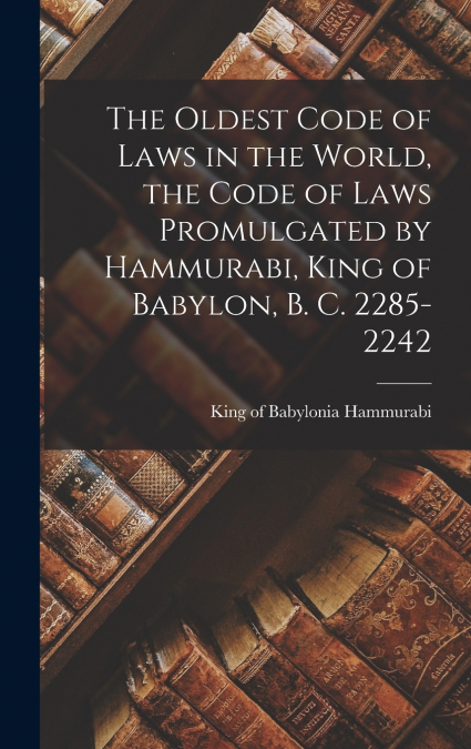 The Oldest Code of Laws in the World, the Code of Laws Promulgated by Hammurabi, King of Babylon, B. C. 2285-2242