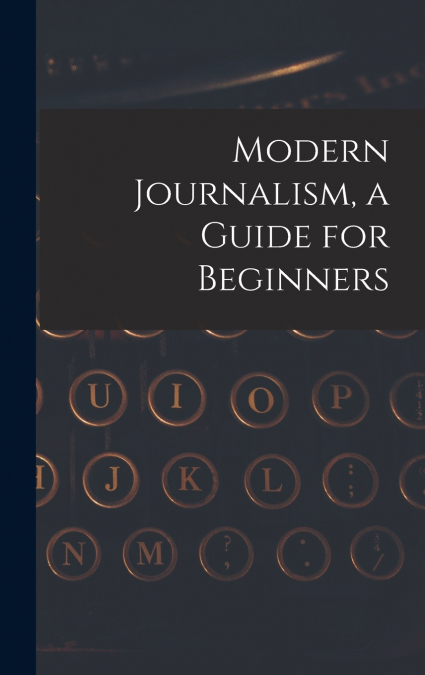 Modern Journalism, a Guide for Beginners