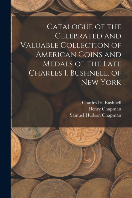 Catalogue of the Celebrated and Valuable Collection of American Coins and Medals of the Late Charles I. Bushnell, of New York