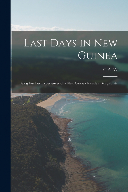 Last Days in New Guinea; Being Further Experiences of a New Guinea Resident Magistrate