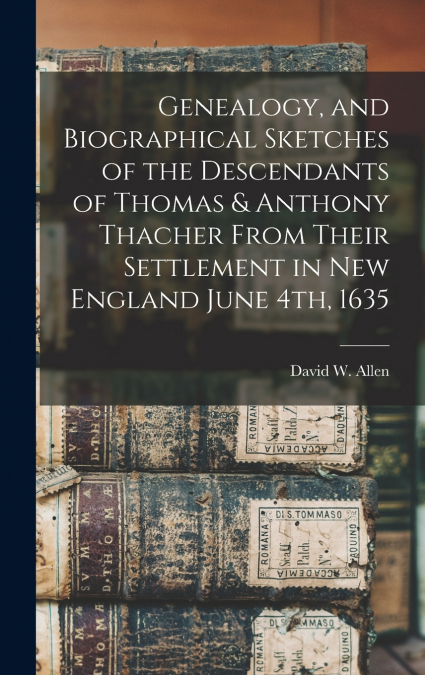 Genealogy, and Biographical Sketches of the Descendants of Thomas & Anthony Thacher From Their Settlement in New England June 4th, 1635