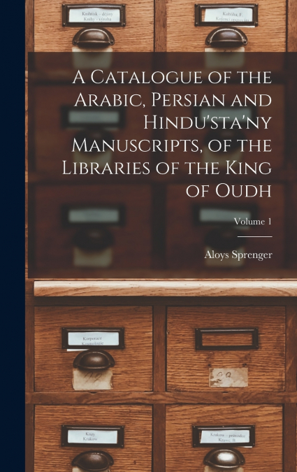 A Catalogue of the Arabic, Persian and Hindu’sta’ny Manuscripts, of the Libraries of the King of Oudh; Volume 1