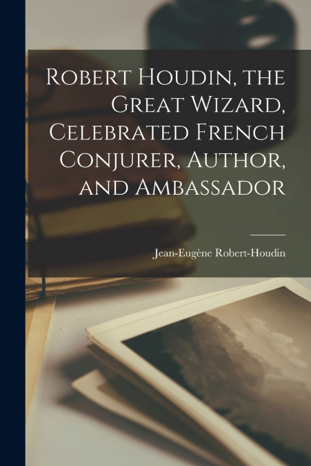 Robert Houdin, the Great Wizard, Celebrated French Conjurer, Author, and Ambassador