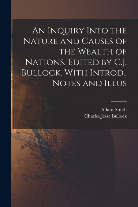 An Inquiry Into the Nature and Causes of the Wealth of Nations. Edited by C.J. Bullock. With Introd., Notes and Illus