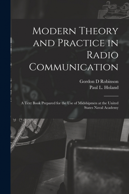 Modern Theory and Practice in Radio Communication; a Text Book Prepared for the use of Midshipmen at the United States Naval Academy