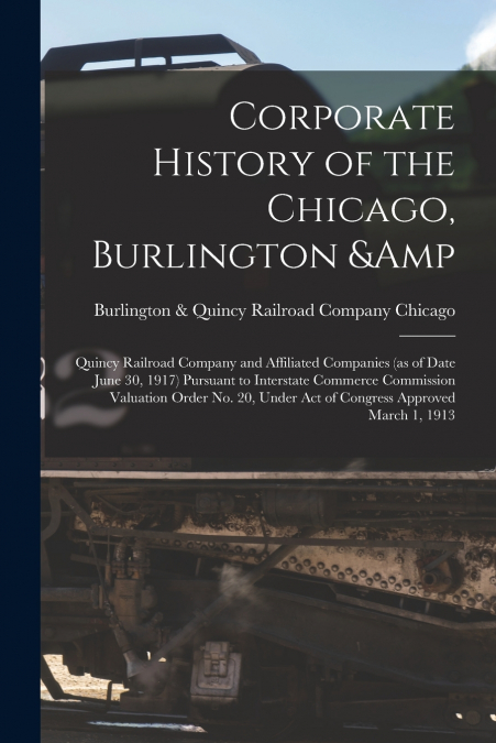 Corporate History of the Chicago, Burlington & Quincy Railroad Company and Affiliated Companies (as of Date June 30, 1917) Pursuant to Interstate Commerce Commission Valuation Order no. 20, Under act 