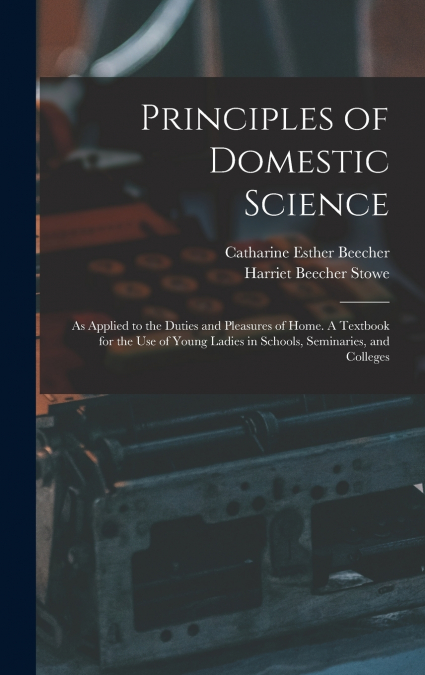 Principles of Domestic Science ; as Applied to the Duties and Pleasures of Home. A Textbook for the use of Young Ladies in Schools, Seminaries, and Colleges