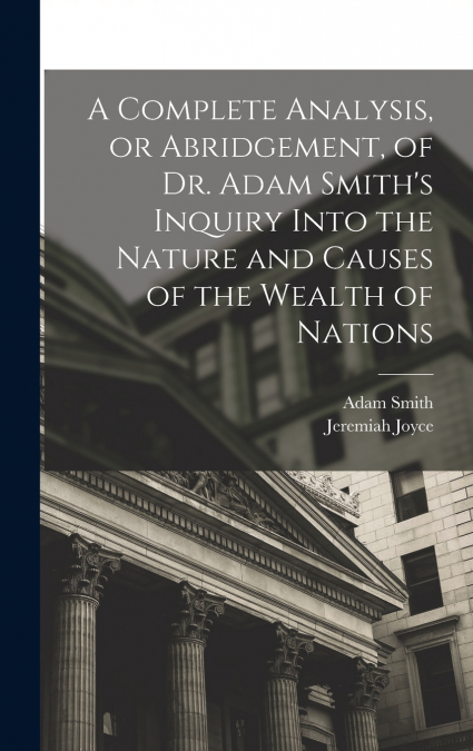 A Complete Analysis, or Abridgement, of Dr. Adam Smith’s Inquiry Into the Nature and Causes of the Wealth of Nations
