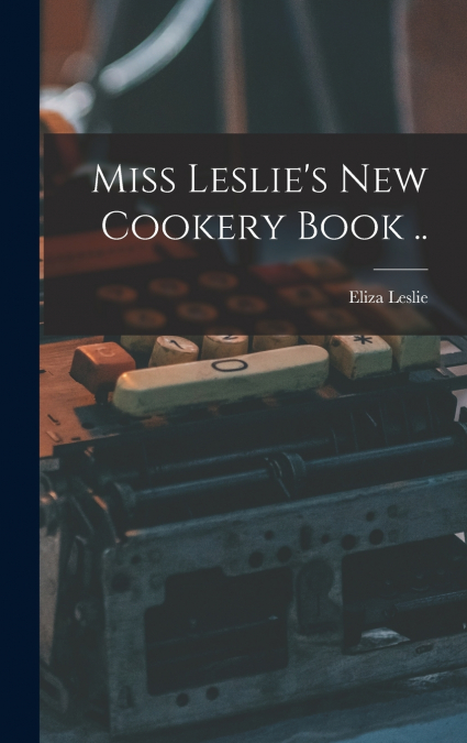 Miss Leslie’s new Cookery Book ..