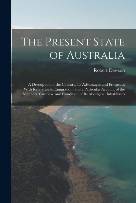 The Present State of Australia; a Description of the Country, its Advantages and Prospects, With Reference to Emigration; and a Particular Account of the Manners, Customs, and Condition of its Aborigi