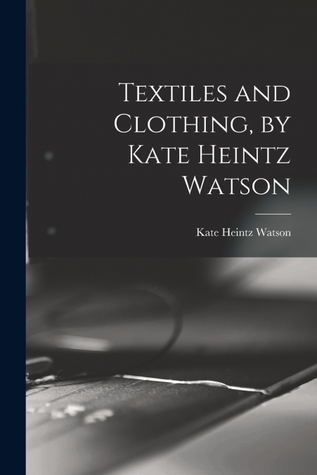 Textiles and Clothing, by Kate Heintz Watson