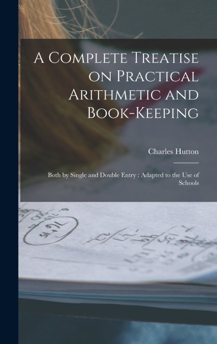 A Complete Treatise on Practical Arithmetic and Book-keeping