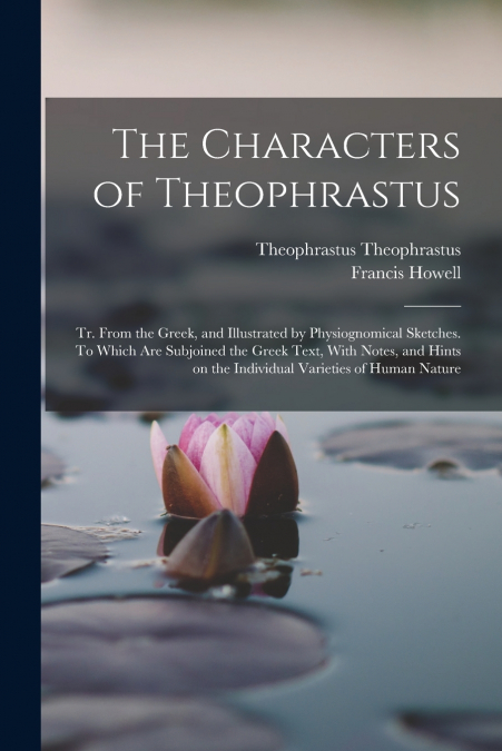 The Characters of Theophrastus; tr. From the Greek, and Illustrated by Physiognomical Sketches. To Which are Subjoined the Greek Text, With Notes, and Hints on the Individual Varieties of Human Nature