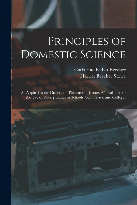 Principles of Domestic Science ; as Applied to the Duties and Pleasures of Home. A Textbook for the use of Young Ladies in Schools, Seminaries, and Colleges