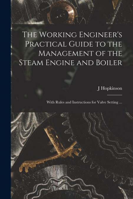 The Working Engineer’s Practical Guide to the Management of the Steam Engine and Boiler