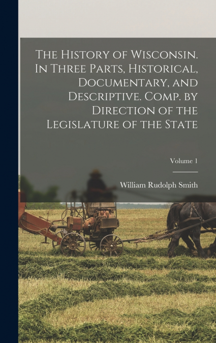 The History of Wisconsin. In Three Parts, Historical, Documentary, and Descriptive. Comp. by Direction of the Legislature of the State; Volume 1