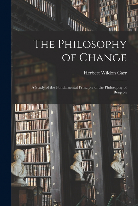 The Philosophy of Change; a Study of the Fundamental Principle of the Philosophy of Bergson