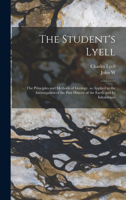 The Student’s Lyell; the Principles and Methods of Geology, as Applied to the Investigation of the Past History of the Earth and its Inhabitants