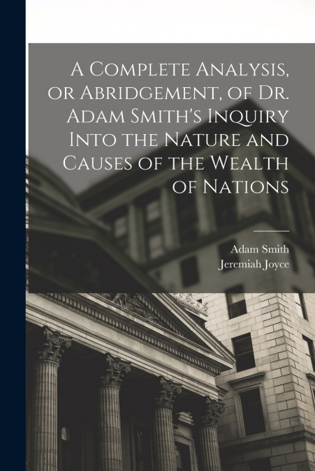 A Complete Analysis, or Abridgement, of Dr. Adam Smith’s Inquiry Into the Nature and Causes of the Wealth of Nations