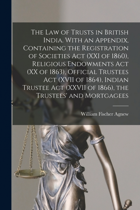 The law of Trusts in British India. With an Appendix, Containing the Registration of Societies act (XXI of 1860), Religious Endowments act (XX of 1863), Official Trustees act (XVII of 1864), Indian Tr