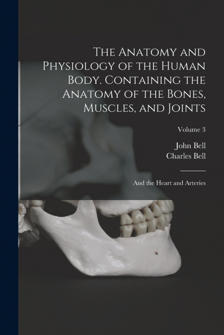 The Anatomy and Physiology of the Human Body. Containing the Anatomy of the Bones, Muscles, and Joints; and the Heart and Arteries; Volume 3