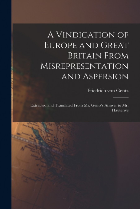 A Vindication of Europe and Great Britain From Misrepresentation and Aspersion; Extracted and Translated From Mr. Gentz’s Answer to Mr. Hauterive