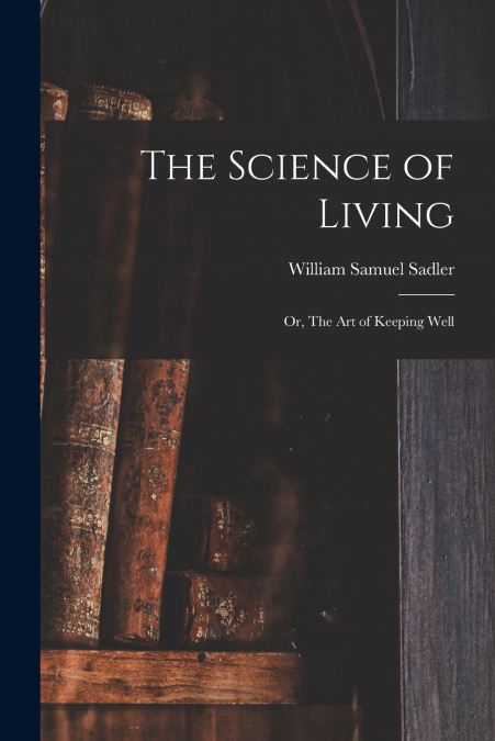 The Science of Living; or, The art of Keeping Well