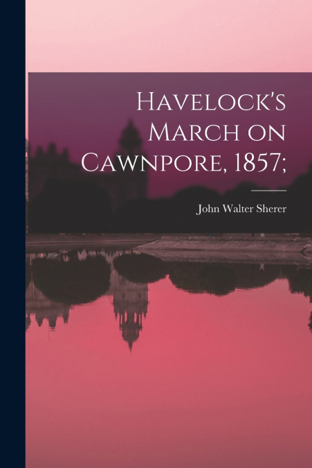 Havelock’s March on Cawnpore, 1857;