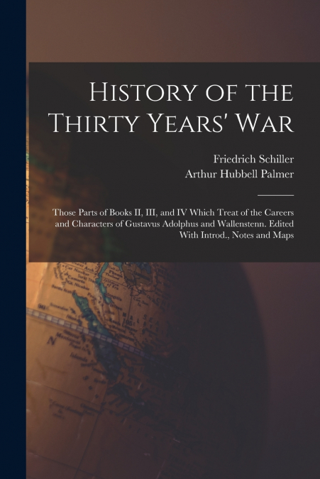 History of the Thirty Years’ War; Those Parts of Books II, III, and IV Which Treat of the Careers and Characters of Gustavus Adolphus and Wallenstenn. Edited With Introd., Notes and Maps