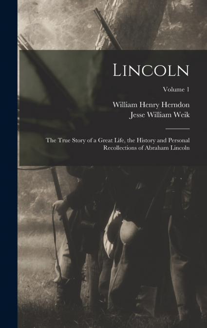 Lincoln; the True Story of a Great Life, the History and Personal Recollections of Abraham Lincoln; Volume 1