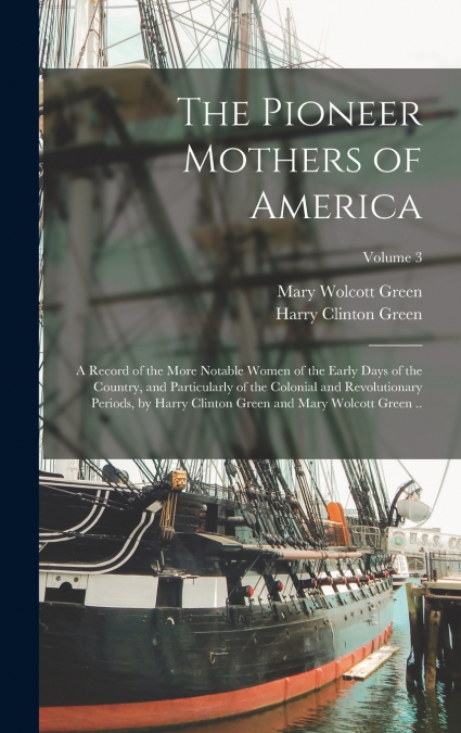 The Pioneer Mothers of America; a Record of the More Notable Women of the Early Days of the Country, and Particularly of the Colonial and Revolutionary Periods, by Harry Clinton Green and Mary Wolcott