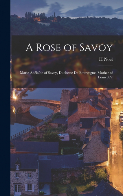 A Rose of Savoy; Marie Adélaïde of Savoy, Duchesse de Bourgogne, Mother of Louis XV