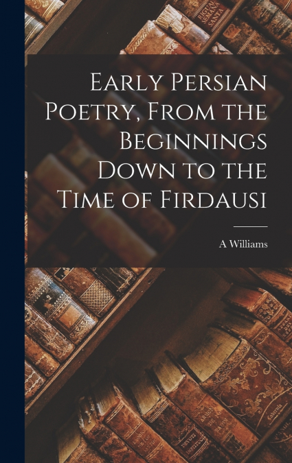 Early Persian Poetry, From the Beginnings Down to the Time of Firdausi