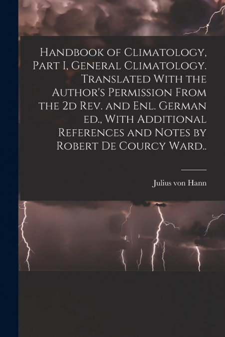 Handbook of Climatology, Part I, General Climatology. Translated With the Author’s Permission From the 2d rev. and enl. German ed., With Additional References and Notes by Robert De Courcy Ward..