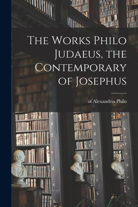 The Works Philo Judaeus, the Contemporary of Josephus