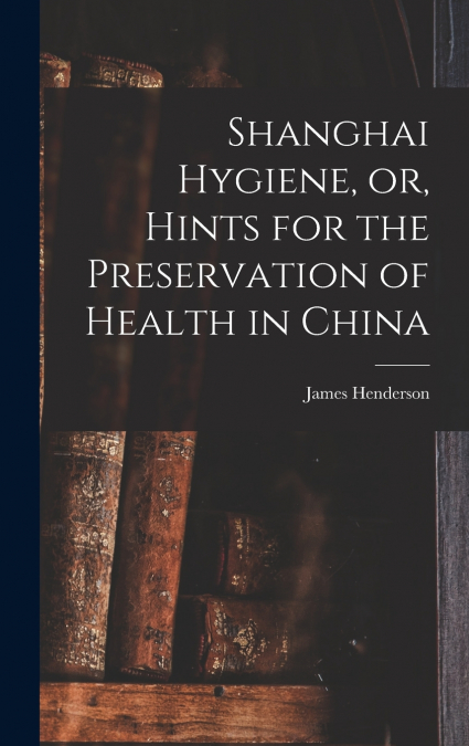 Shanghai Hygiene, or, Hints for the Preservation of Health in China