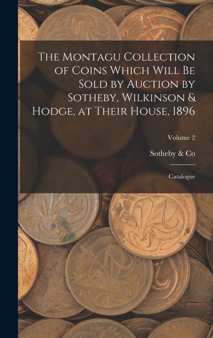 The Montagu Collection of Coins Which Will be Sold by Auction by Sotheby, Wilkinson & Hodge, at Their House, 1896