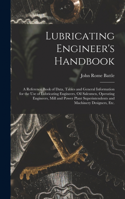 Lubricating Engineer’s Handbook; a Reference Book of Data, Tables and General Information for the use of Lubricating Engineers, oil Salesmen, Operating Engineers, Mill and Power Plant Superintendents 
