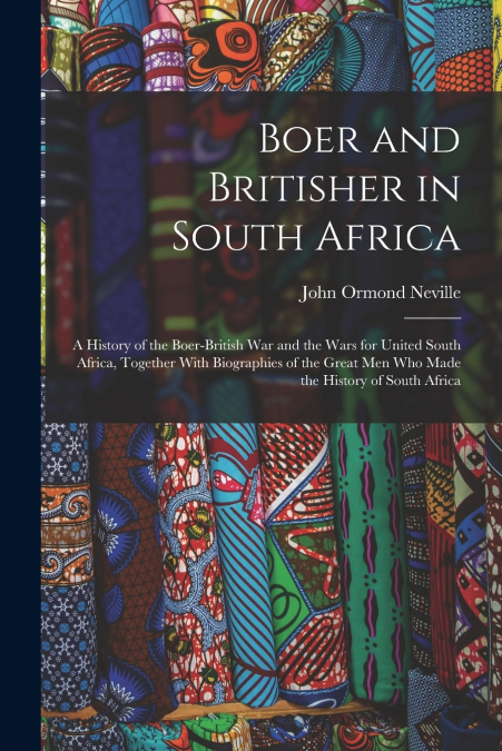 Boer and Britisher in South Africa; a History of the Boer-British war and the Wars for United South Africa, Together With Biographies of the Great men who Made the History of South Africa