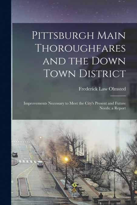 Pittsburgh Main Thoroughfares and the Down Town District; Improvements Necessary to Meet the City’s Present and Future Needs; a Report