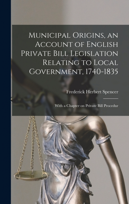 Municipal Origins, an Account of English Private Bill Legislation Relating to Local Government, 1740-1835; With a Chapter on Private Bill Procedur