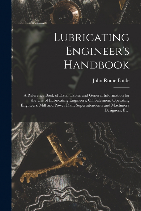 Lubricating Engineer’s Handbook; a Reference Book of Data, Tables and General Information for the use of Lubricating Engineers, oil Salesmen, Operating Engineers, Mill and Power Plant Superintendents 
