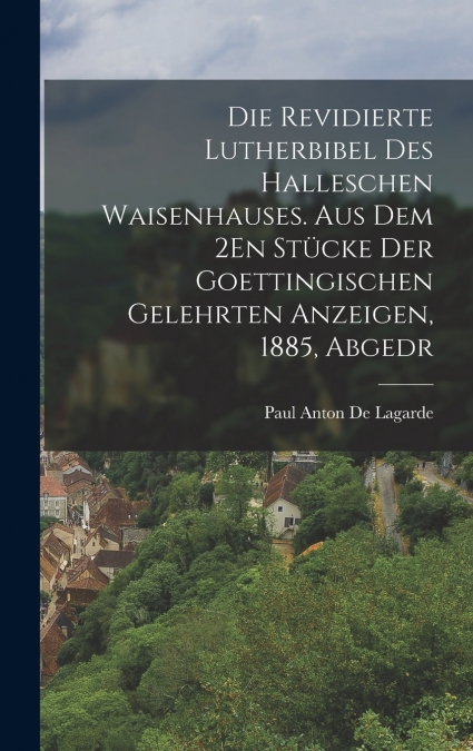 Die Revidierte Lutherbibel Des Halleschen Waisenhauses. Aus Dem 2En Stücke Der Goettingischen Gelehrten Anzeigen, 1885, Abgedr