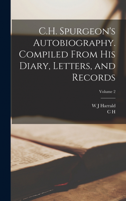 C.H. Spurgeon’s Autobiography. Compiled From his Diary, Letters, and Records; Volume 2
