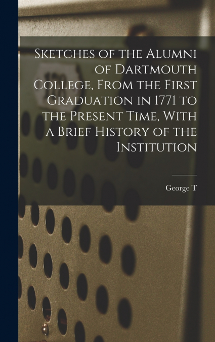 Sketches of the Alumni of Dartmouth College, From the First Graduation in 1771 to the Present Time, With a Brief History of the Institution