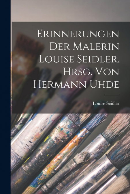 Erinnerungen der Malerin Louise Seidler. Hrsg. von Hermann Uhde