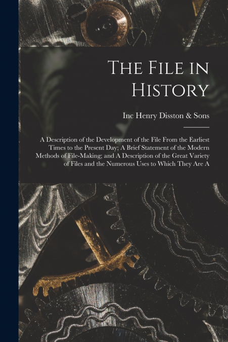The File in History; A Description of the Development of the File From the Earliest Times to the Present day; A Brief Statement of the Modern Methods of File-making; and A Description of the Great Var