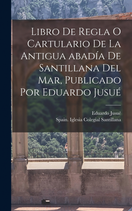 Libro de regla o Cartulario de la antigua abadía de Santillana del mar, publicado por Eduardo Jusué