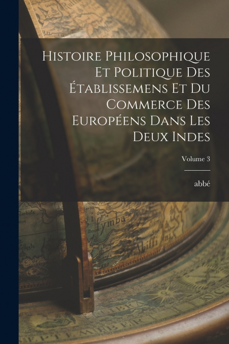 Histoire philosophique et politique des établissemens et du commerce des Européens dans les deux Indes; Volume 3