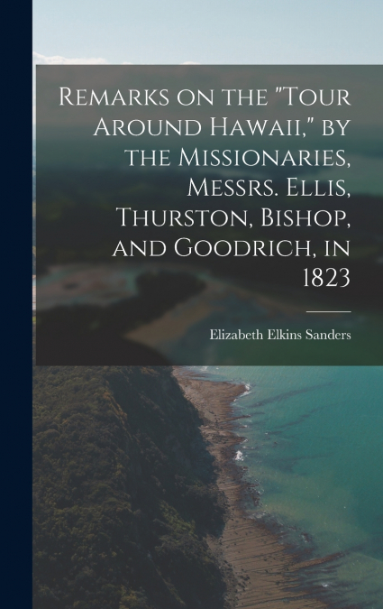 Remarks on the 'Tour Around Hawaii,' by the Missionaries, Messrs. Ellis, Thurston, Bishop, and Goodrich, in 1823